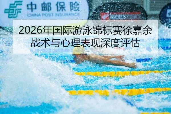 2026年国际游泳锦标赛徐嘉余战术与心理表现深度评估