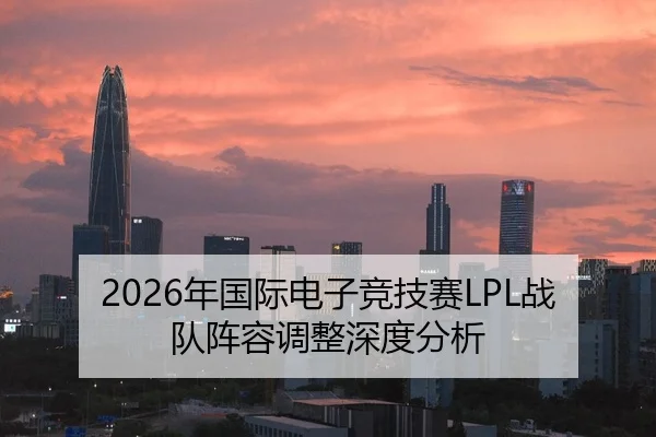 2026年国际电子竞技赛LPL战队阵容调整深度分析