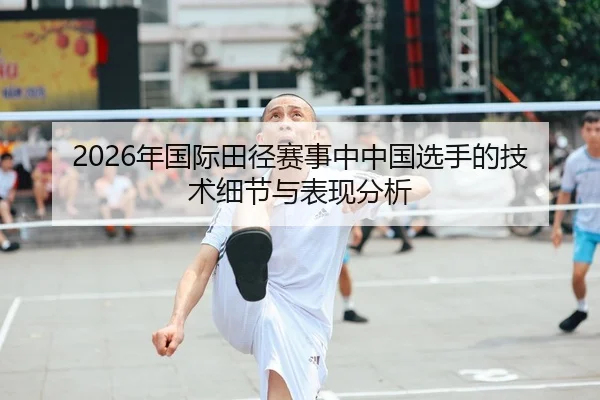 2026年国际田径赛事中中国选手的技术细节与表现分析