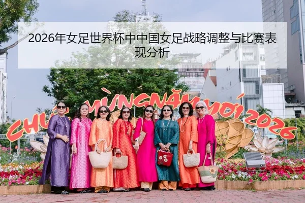 2026年女足世界杯中中国女足战略调整与比赛表现分析