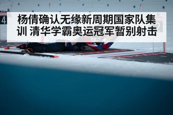杨倩确认无缘新周期国家队集训 清华学霸奥运冠军暂别射击