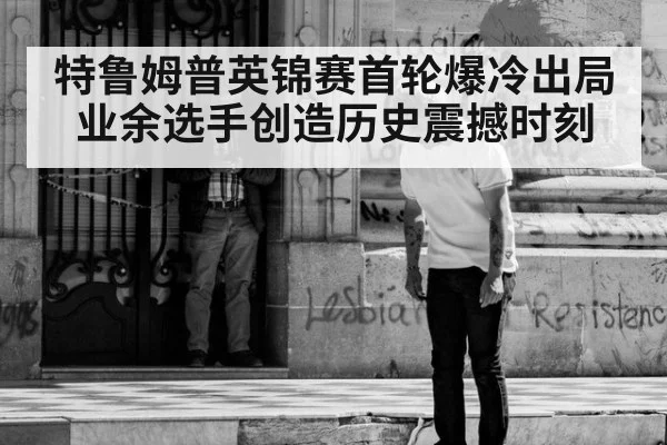 特鲁姆普英锦赛首轮爆冷出局业余选手创造历史震撼时刻