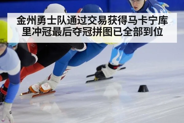 金州勇士队通过交易获得马卡宁库里冲冠最后夺冠拼图已全部到位