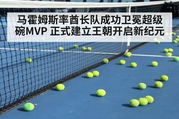 马霍姆斯率酋长队成功卫冕超级碗MVP 正式建立王朝开启新纪元